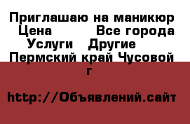 Приглашаю на маникюр › Цена ­ 500 - Все города Услуги » Другие   . Пермский край,Чусовой г.